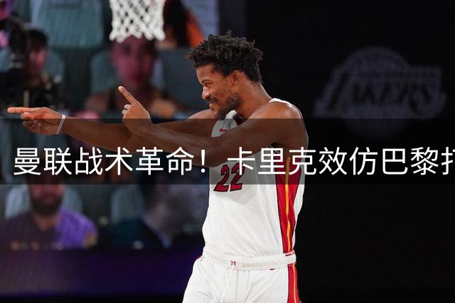 曼联战术革命！卡里克效仿巴黎打造控球体系 两新援成关键拼图